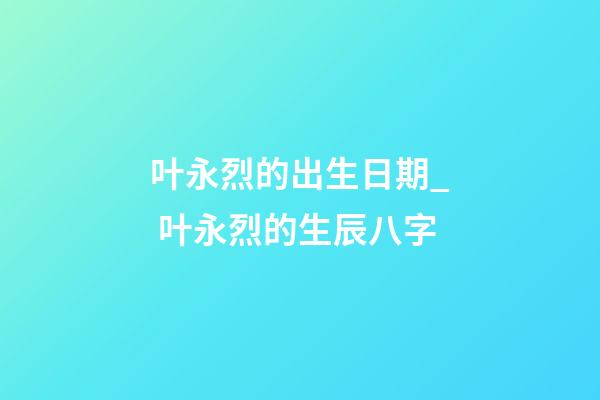 叶永烈的出生日期_ 叶永烈的生辰八字